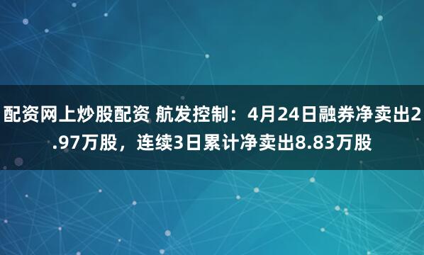配资网上炒股配资 航发控制：4月24日融券净卖出2.97万股，连续3日累计净卖出8.83万股