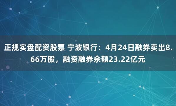 正规实盘配资股票 宁波银行：4月24日融券卖出8.66万股，融资融券余额23.22亿元