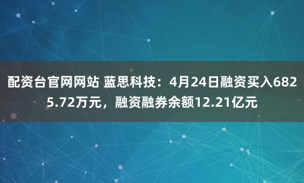 配资台官网网站 蓝思科技：4月24日融资买入6825.72万元，融资融券余额12.21亿元