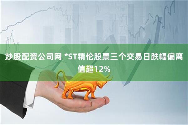 炒股配资公司网 *ST精伦股票三个交易日跌幅偏离值超12%