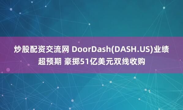 炒股配资交流网 DoorDash(DASH.US)业绩超预期 豪掷51亿美元双线收购
