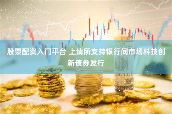 股票配资入门平台 上清所支持银行间市场科技创新债券发行