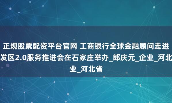 正规股票配资平台官网 工商银行全球金融顾问走进开发区2.0服务推进会在石家庄举办_郎庆元_企业_河北省