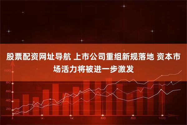 股票配资网址导航 上市公司重组新规落地 资本市场活力将被进一步激发
