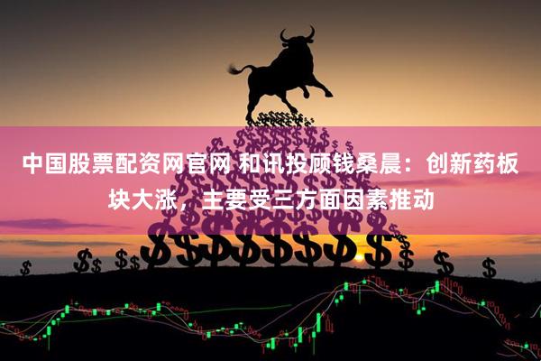 中国股票配资网官网 和讯投顾钱桑晨：创新药板块大涨，主要受三方面因素推动