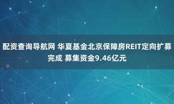 配资查询导航网 华夏基金北京保障房REIT定向扩募完成 募集资金9.46亿元