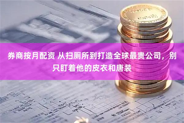 券商按月配资 从扫厕所到打造全球最贵公司，别只盯着他的皮衣和唐装