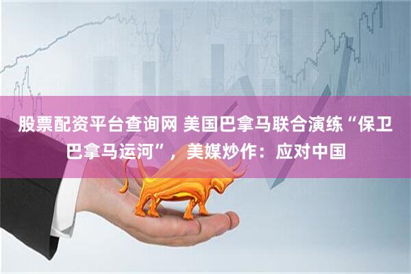 股票配资平台查询网 美国巴拿马联合演练“保卫巴拿马运河”，美媒炒作：应对中国
