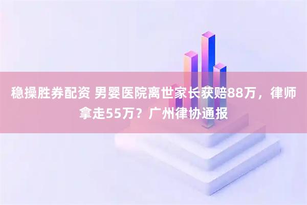 稳操胜券配资 男婴医院离世家长获赔88万，律师拿走55万？广州律协通报