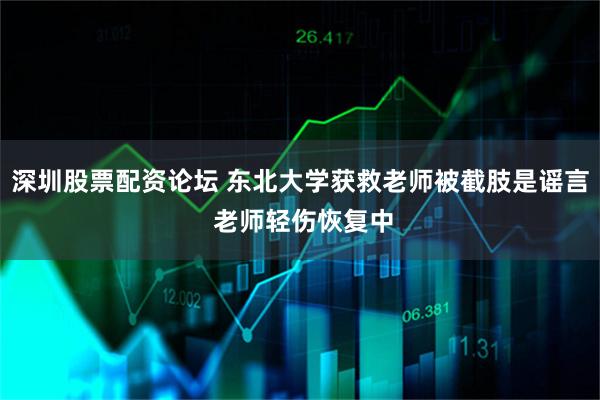 深圳股票配资论坛 东北大学获救老师被截肢是谣言 老师轻伤恢复中