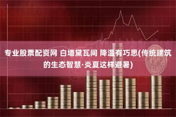 专业股票配资网 白墙黛瓦间 降温有巧思(传统建筑的生态智慧·炎夏这样避暑)