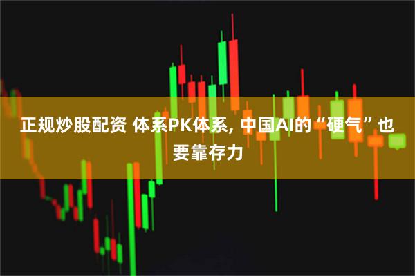 正规炒股配资 体系PK体系, 中国AI的“硬气”也要靠存力