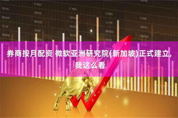 券商按月配资 微软亚洲研究院(新加坡)正式建立, 我这么看