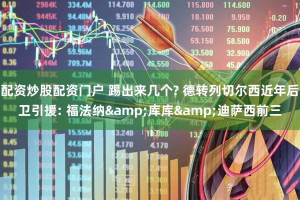 配资炒股配资门户 踢出来几个? 德转列切尔西近年后卫引援: 福法纳&库库&迪萨西前三
