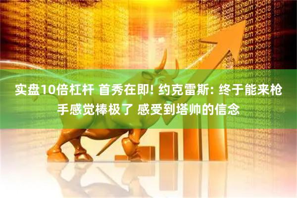 实盘10倍杠杆 首秀在即! 约克雷斯: 终于能来枪手感觉棒极了 感受到塔帅的信念