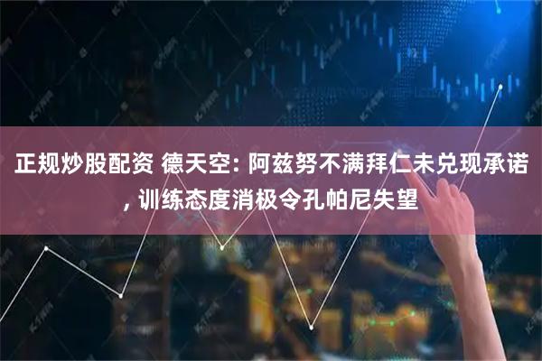 正规炒股配资 德天空: 阿兹努不满拜仁未兑现承诺, 训练态度消极令孔帕尼失望