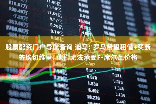 股票配资门户导航查询 迪马: 罗马希望租借+买断签埃切维里, 他们无法承受F-席尔瓦价格