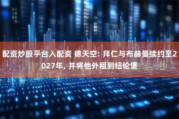 配资炒股平台入配资 德天空: 拜仁与布赫曼续约至2027年, 并将他外租到纽伦堡