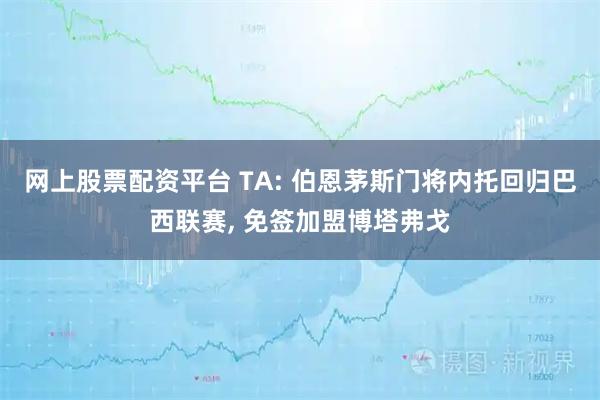 网上股票配资平台 TA: 伯恩茅斯门将内托回归巴西联赛, 免签加盟博塔弗戈