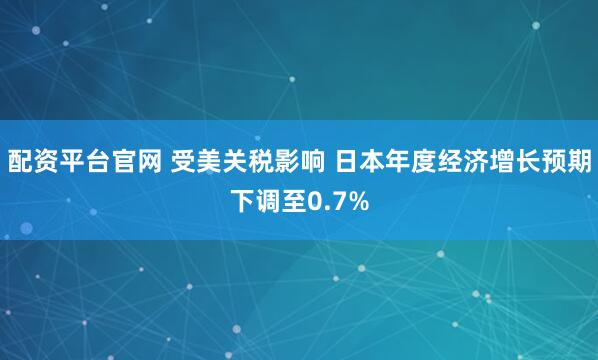 配资平台官网 受美关税影响 日本年度经济增长预期下调至0.7%