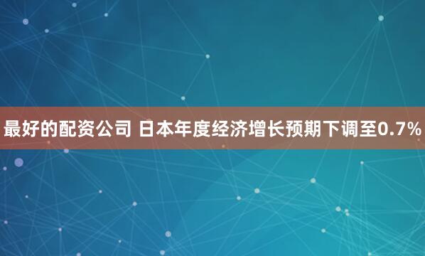 最好的配资公司 日本年度经济增长预期下调至0.7%
