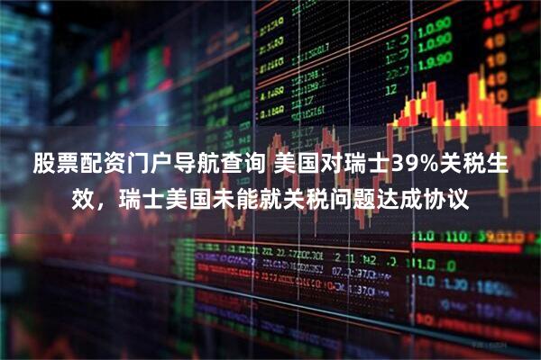 股票配资门户导航查询 美国对瑞士39%关税生效，瑞士美国未能就关税问题达成协议