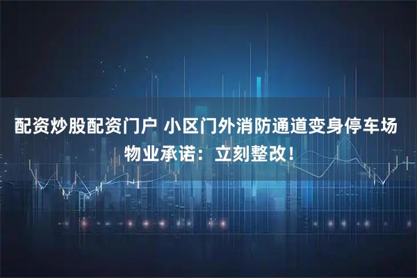 配资炒股配资门户 小区门外消防通道变身停车场 物业承诺：立刻整改！
