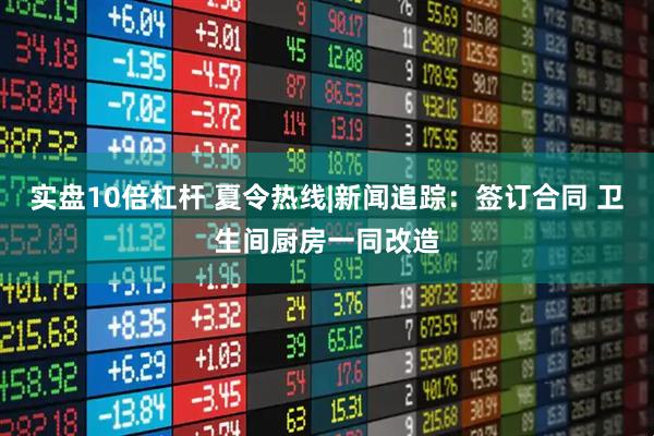 实盘10倍杠杆 夏令热线|新闻追踪：签订合同 卫生间厨房一同改造