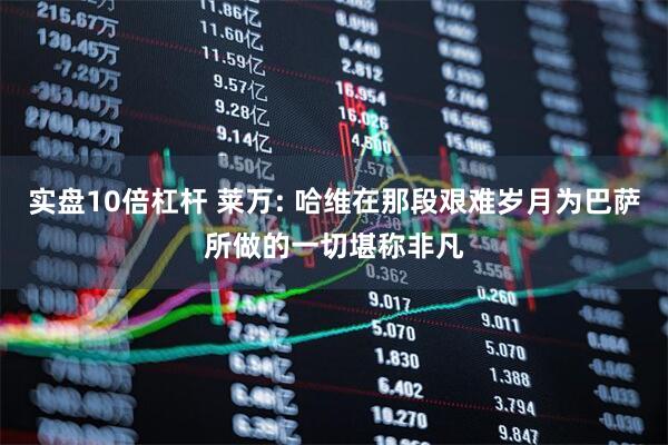 实盘10倍杠杆 莱万: 哈维在那段艰难岁月为巴萨所做的一切堪称非凡