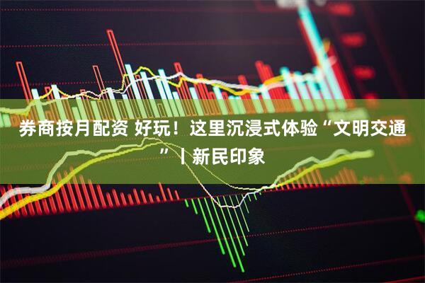 券商按月配资 好玩！这里沉浸式体验“文明交通”丨新民印象