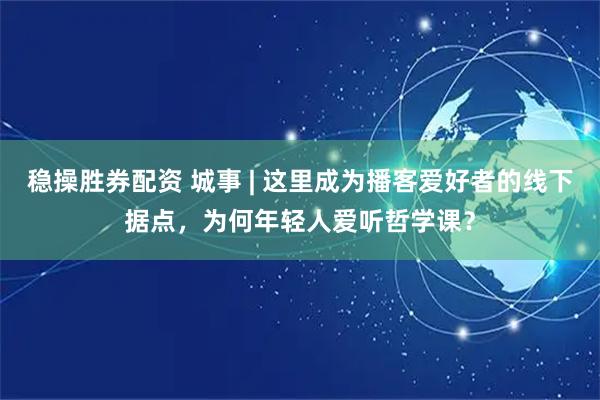 稳操胜券配资 城事 | 这里成为播客爱好者的线下据点，为何年轻人爱听哲学课？