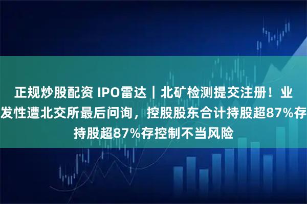 正规炒股配资 IPO雷达｜北矿检测提交注册！业绩增长是否偶发性遭北交所最后问询，控股股东合计持股超87%存控制不当风险
