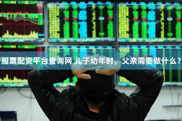 股票配资平台查询网 儿子幼年时，父亲需要做什么？