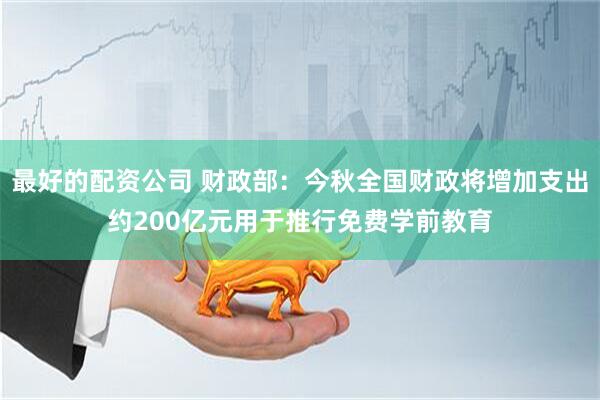 最好的配资公司 财政部：今秋全国财政将增加支出约200亿元用于推行免费学前教育