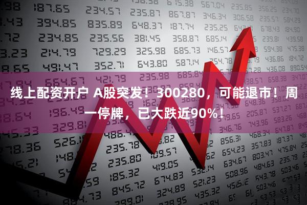 线上配资开户 A股突发！300280，可能退市！周一停牌，已大跌近90%！