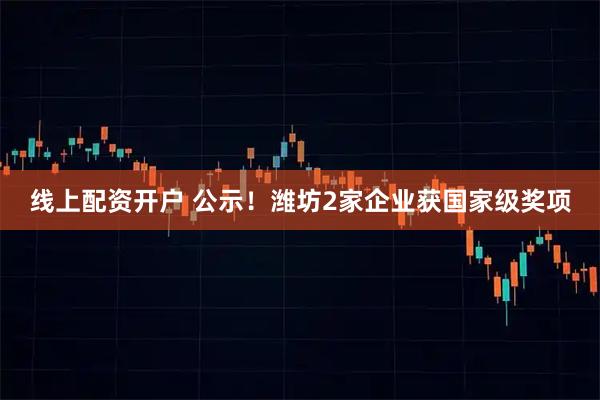 线上配资开户 公示！潍坊2家企业获国家级奖项