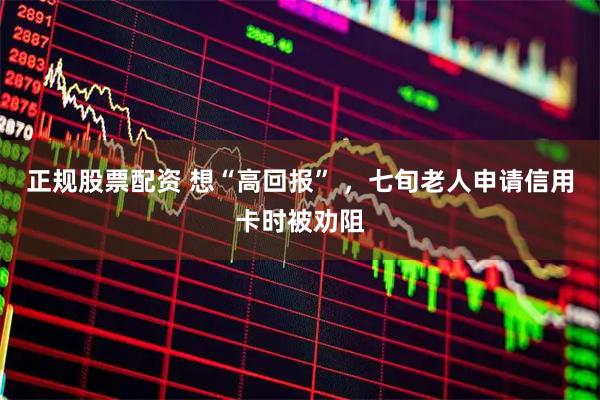 正规股票配资 想“高回报” ，七旬老人申请信用卡时被劝阻