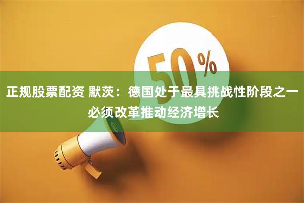 正规股票配资 默茨：德国处于最具挑战性阶段之一 必须改革推动经济增长
