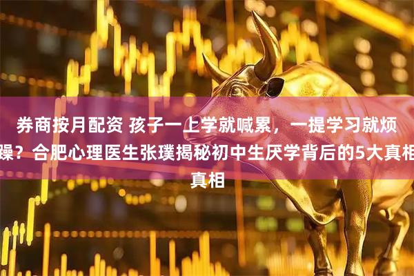 券商按月配资 孩子一上学就喊累，一提学习就烦躁？合肥心理医生张璞揭秘初中生厌学背后的5大真相