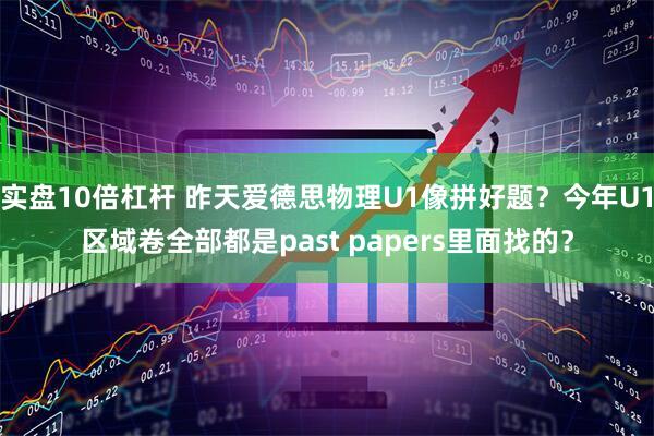 实盘10倍杠杆 昨天爱德思物理U1像拼好题？今年U1区域卷全部都是past papers里面找的？