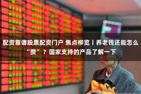 配资靠谱股票配资门户 焦点柳览丨养老钱还能怎么“攒” ?国家支持的产品了解一下