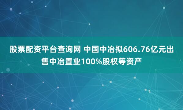 股票配资平台查询网 中国中冶拟606.76亿元出售中冶置业100%股权等资产