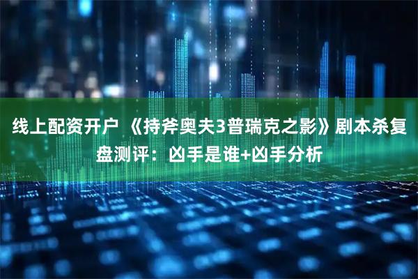 线上配资开户 《持斧奥夫3普瑞克之影》剧本杀复盘测评:凶手是谁+凶手分析