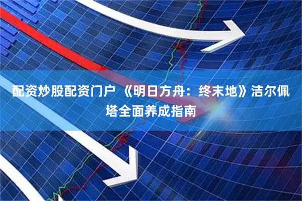 配资炒股配资门户 《明日方舟：终末地》洁尔佩塔全面养成指南