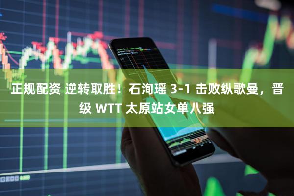 正规配资 逆转取胜！石洵瑶 3-1 击败纵歌曼，晋级 WTT 太原站女单八强