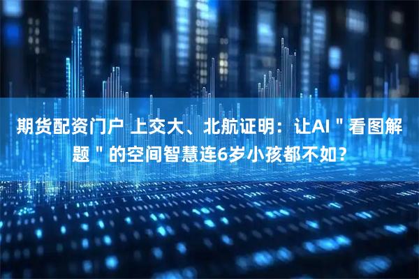 期货配资门户 上交大、北航证明：让AI＂看图解题＂的空间智慧连6岁小孩都不如？