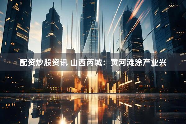 配资炒股资讯 山西芮城：黄河滩涂产业兴