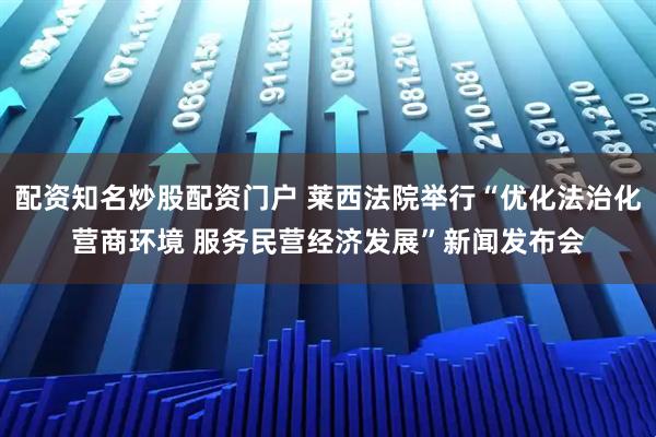 配资知名炒股配资门户 莱西法院举行“优化法治化营商环境 服务民营经济发展”新闻发布会