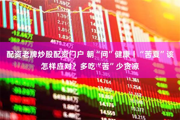 配资老牌炒股配资门户 朝“问”健康丨“苦夏”该怎样应对？多吃“苦”少贪凉