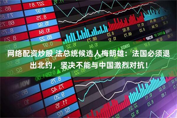 网络配资炒股 法总统候选人梅朗雄：法国必须退出北约，坚决不能与中国激烈对抗！